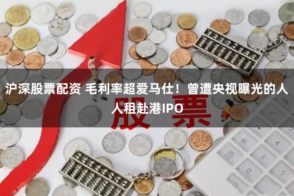 沪深股票配资 毛利率超爱马仕!曾遭央视曝光的人人租赴港IPO