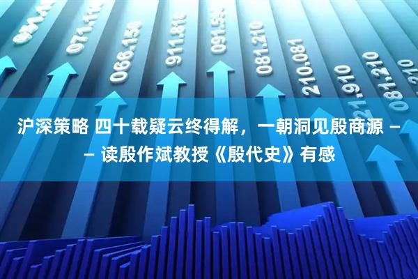 沪深策略 四十载疑云终得解,一朝洞见殷商源 —— 读殷作斌教授《殷代史》有感