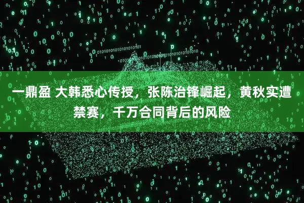 一鼎盈 大韩悉心传授，张陈治锋崛起，黄秋实遭禁赛，千万合同背后的风险