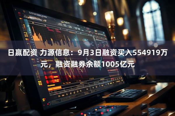 日赢配资 力源信息：9月3日融资买入554919万元，融资融券余额1005亿元