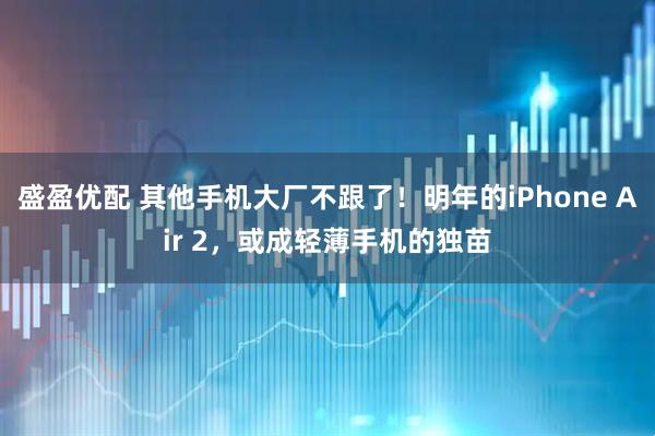 盛盈优配 其他手机大厂不跟了！明年的iPhone Air 2，或成轻薄手机的独苗