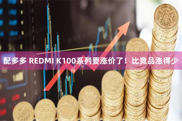 配多多 REDMI K100系列要涨价了！比竞品涨得少