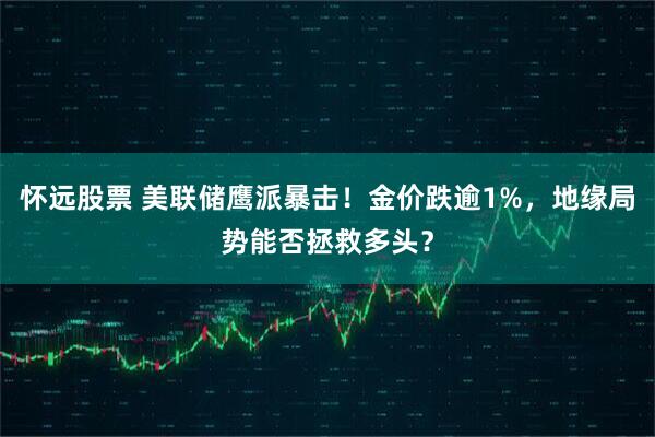 怀远股票 美联储鹰派暴击！金价跌逾1%，地缘局势能否拯救多头？
