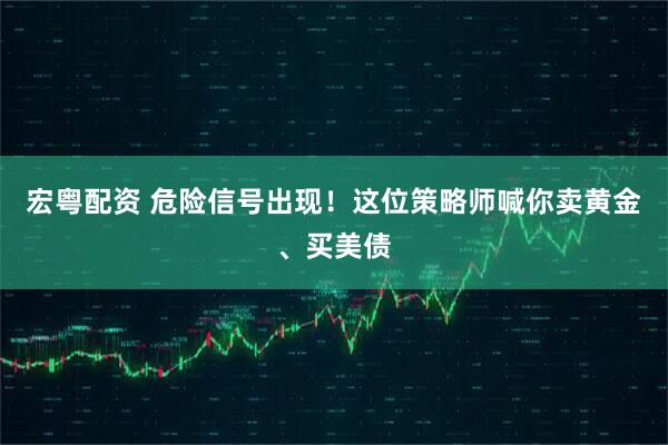 宏粤配资 危险信号出现！这位策略师喊你卖黄金、买美债