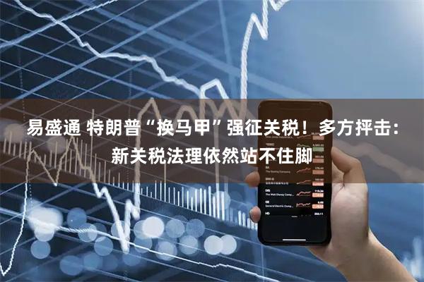 易盛通 特朗普“换马甲”强征关税！多方抨击：新关税法理依然站不住脚
