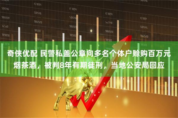 奇侠优配 民警私盖公章向多名个体户赊购百万元烟茶酒，被判8年有期徒刑，当地公安局回应