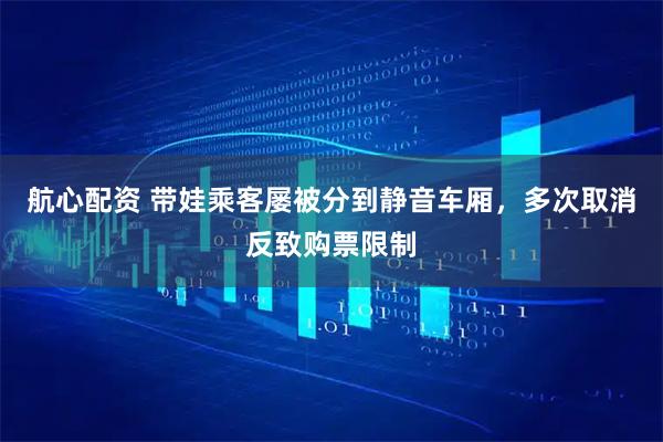 航心配资 带娃乘客屡被分到静音车厢，多次取消反致购票限制