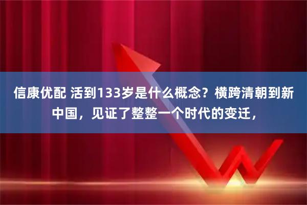 信康优配 活到133岁是什么概念？横跨清朝到新中国，见证了整整一个时代的变迁，