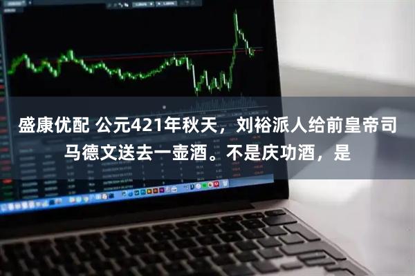 盛康优配 公元421年秋天,刘裕派人给前皇帝司马德文送去一壶酒。不是庆功酒,是